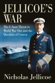 Jellicoe's War : The U-Boat Threat in World War I and the Question of Convoy