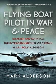 Flying Boat Pilot in War and Peace : Disaster and Survival: The Extraordinary Life of Captain M.J.R. Roly Alderson