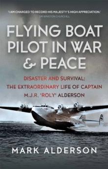 Flying Boat Pilot in War and Peace : Disaster and Survival: The Extraordinary Life of Captain M.J.R. 'Roly' Alderson