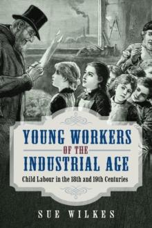 Young Workers of the Industrial Age : Child Labour in the 18th and 19th Centuries