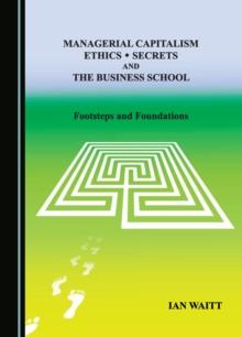 Managerial Capitalism, Ethics, Secrets and the Business School : Footsteps and Foundations