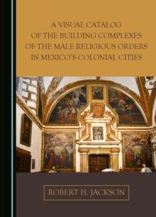 A Visual Catalog of the Building Complexes of the Male Religious Orders in Mexico's Colonial Cities