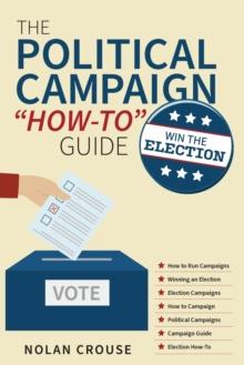 The Political Campaign "How-to" Guide : Win The Election