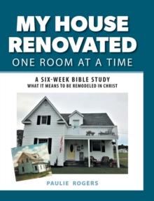 My House Renovated One Room At a Time : A Six-Week Bible Study What It Means to be Remodeled in Christ