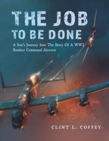 The Job To Be Done : A Son's Journey Into The Story Of A WW2 Bomber Command Aircrew