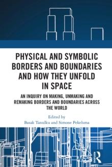 Physical and Symbolic Borders and Boundaries and How They Unfold in Space : An Inquiry on Making, Unmaking and Remaking Borders and Boundaries Across the World