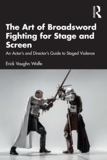 The Art of Broadsword Fighting for Stage and Screen : An Actor's and Director's Guide to Staged Violence