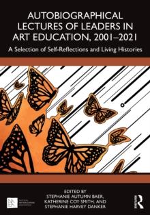 Autobiographical Lectures of Leaders in Art Education, 2001-2021 : A Selection of Self-Reflections and Living Histories