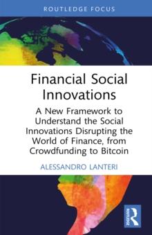 Financial Social Innovations : A New Framework to Understand the Social Innovations Disrupting the World of Finance, from Crowdfunding to Bitcoin