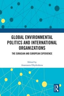 Global Environmental Politics and International Organizations : The Eurasian and European Experience