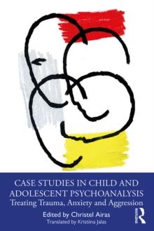 Case Studies in Child and Adolescent Psychoanalysis : Treating Trauma, Anxiety and Aggression