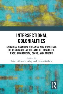 Intersectional Colonialities : Embodied Colonial Violence and Practices of Resistance at the Axis of Disability, Race, Indigeneity, Class, and Gender