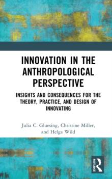 Innovation in the Anthropological Perspective : Insights and Consequences for the Theory, Practice, and Design of Innovating