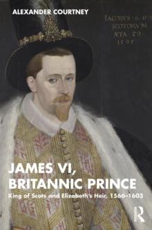 James VI, Britannic Prince : King of Scots and Elizabeth's Heir, 1566-1603