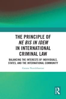 The Principle of ne bis in idem in International Criminal Law : Balancing the Interests of Individuals, States, and the International Community