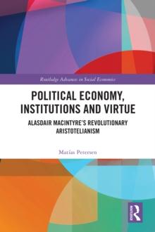 Political Economy, Institutions and Virtue : Alasdair MacIntyre's Revolutionary Aristotelianism