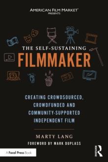 The Self-Sustaining Filmmaker : Creating Crowdsourced, Crowdfunded & Community-Supported Independent Film