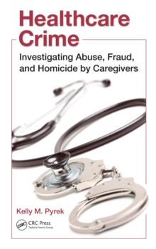 Healthcare Crime : Investigating Abuse, Fraud, and Homicide by Caregivers