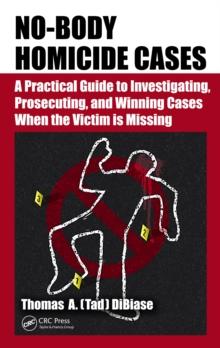 No-Body Homicide Cases : A Practical Guide to Investigating, Prosecuting, and Winning Cases When the Victim Is Missing