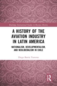 A History of the Aviation Industry in Latin America : Nationalism, Developmentalism and Neoliberalism in Chile