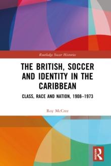 The British, Soccer and Identity in the Caribbean : Class, Race and Nation, 1908-1973