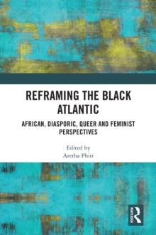 Reframing the Black Atlantic : African, Diasporic, Queer and Feminist Perspectives