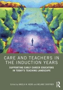 Care and Teachers in the Induction Years : Supporting Early Career Educators in Today's Teaching Landscape