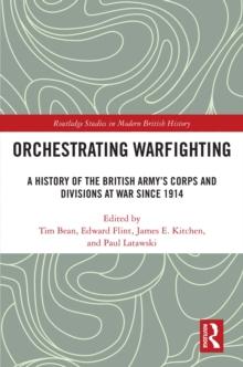 Orchestrating Warfighting : A History of the British Army's Corps and Divisions at War since 1914