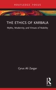 The Ethics of Karbala : Myths, Modernity, and Virtues of Nobility