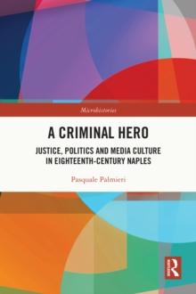 A Criminal Hero : Justice, Politics and Media Culture in Eighteenth-Century Naples