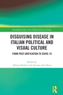 Disguising Disease in Italian Political and Visual Culture : From Post-Unification to COVID-19