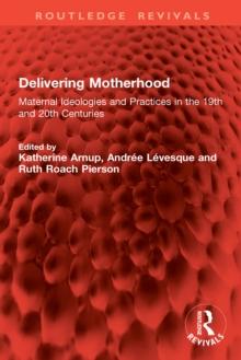 Delivering Motherhood : Maternal Ideologies and Practices in the 19th and 20th Centuries