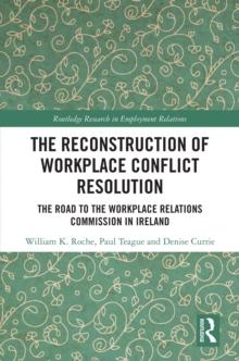 The Reconstruction of Workplace Conflict Resolution : The Road to the Workplace Relations Commission in Ireland