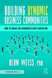 Building Dynamic Business Communities : How to Create an Evergreen Client Ecosystem