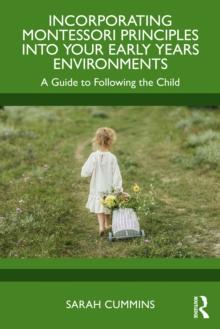 Incorporating Montessori Principles into Your Early Years Environments : A Guide to Following the Child