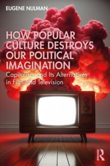 How Popular Culture Destroys Our Political Imagination : Capitalism and Its Alternatives in Film and Television