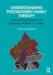 Understanding Postmodern Family Therapy : Interweaving Theory and Applying Models in Context