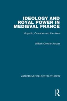 Ideology and Royal Power in Medieval France : Kingship, Crusades and the Jews