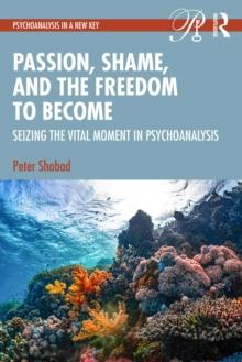 Passion, Shame, and the Freedom to Become : Seizing The Vital Moment in Psychoanalysis