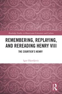 Remembering, Replaying, and Rereading Henry VIII : The Courtier's Henry