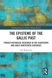 The Episteme of the Gallic Past : French Historical Research in the Eighteenth and Early Nineteenth Centuries