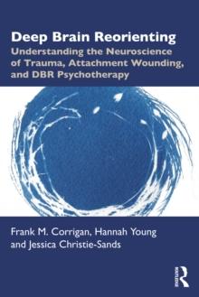 Deep Brain Reorienting : Understanding the Neuroscience of Trauma, Attachment Wounding, and DBR Psychotherapy