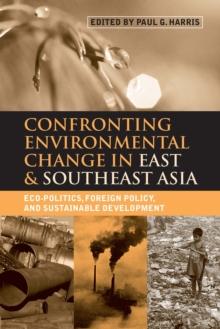 Confronting Environmental Change in East and Southeast Asia : Eco-politics, Foreign Policy and Sustainable Development