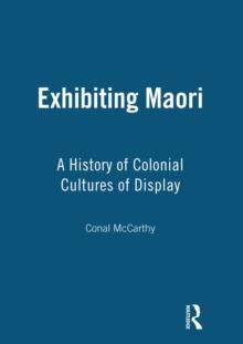 Exhibiting Maori : A History of Colonial Cultures of Display