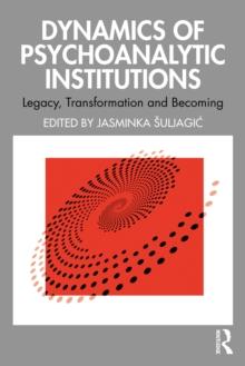 Dynamics of Psychoanalytic Institutions : Legacy, Transformation and Becoming