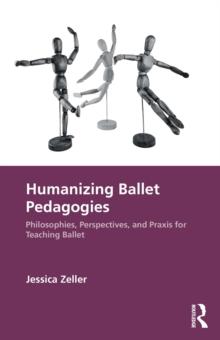 Humanizing Ballet Pedagogies : Philosophies, Perspectives, and Praxis for Teaching Ballet