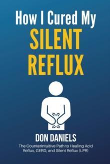 How I Cured My Silent Reflux : The Counterintuitive Path to Healing Acid Reflux, GERD, and Silent Reflux (LPR)