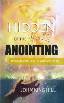 HIDDEN SECRETS OF THE ANOINTING : UNDERSTANDING HOW THE ANOINTING WORKS