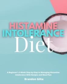 Histamine Intolerance Diet : A Beginner's 3-Week Step-by-Step to Managing Histamine Intolerance, With Recipes and Meal Plan