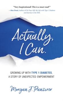 Actually, I Can : Growing Up with Type 1 Diabetes, A Story of Unexpected Empowerment